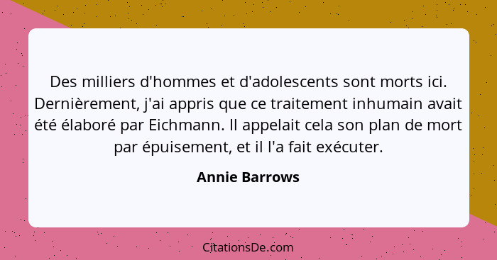 Des milliers d'hommes et d'adolescents sont morts ici. Dernièrement, j'ai appris que ce traitement inhumain avait été élaboré par Eich... - Annie Barrows