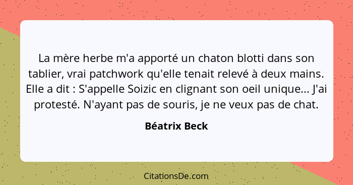 La mère herbe m'a apporté un chaton blotti dans son tablier, vrai patchwork qu'elle tenait relevé à deux mains. Elle a dit : S'app... - Béatrix Beck