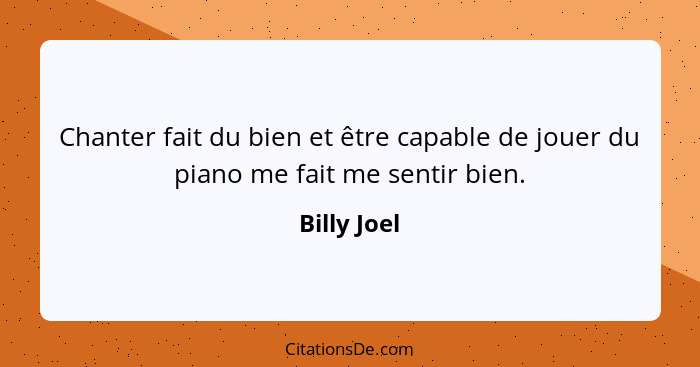 Chanter fait du bien et être capable de jouer du piano me fait me sentir bien.... - Billy Joel