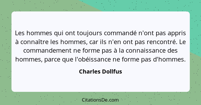 Les hommes qui ont toujours commandé n'ont pas appris à connaître les hommes, car ils n'en ont pas rencontré. Le commandement ne for... - Charles Dollfus