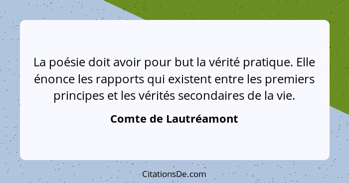 La poésie doit avoir pour but la vérité pratique. Elle énonce les rapports qui existent entre les premiers principes et les vér... - Comte de Lautréamont