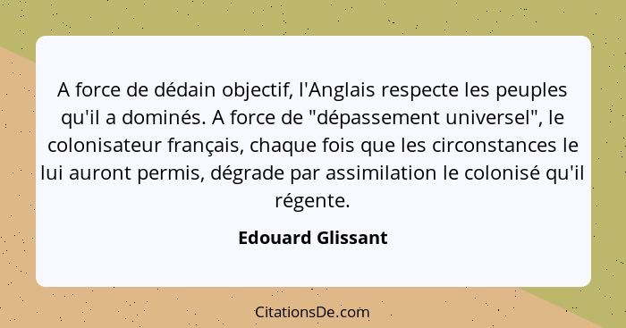 A force de dédain objectif, l'Anglais respecte les peuples qu'il a dominés. A force de "dépassement universel", le colonisateur fra... - Edouard Glissant