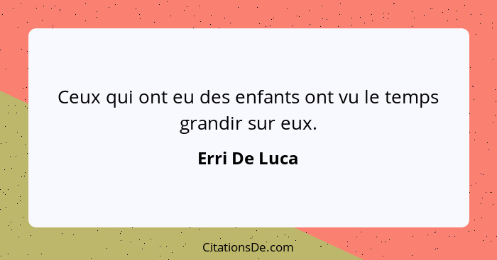 Ceux qui ont eu des enfants ont vu le temps grandir sur eux.... - Erri De Luca