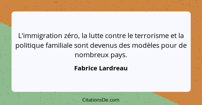 L'immigration zéro, la lutte contre le terrorisme et la politique familiale sont devenus des modèles pour de nombreux pays.... - Fabrice Lardreau