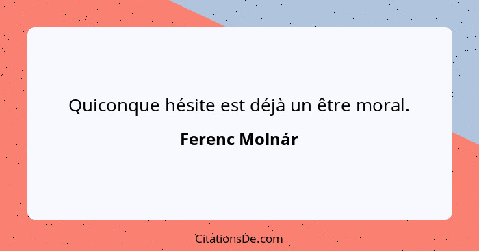 Quiconque hésite est déjà un être moral.... - Ferenc Molnár