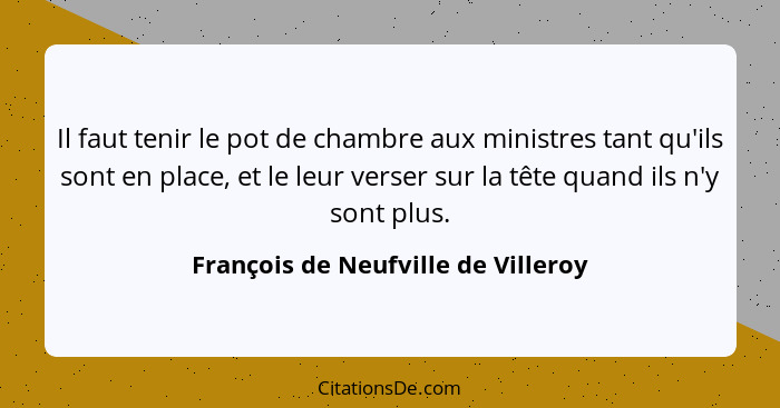 Il faut tenir le pot de chambre aux ministres tant qu'ils sont en place, et le leur verser sur la tête quand ils n... - François de Neufville de Villeroy