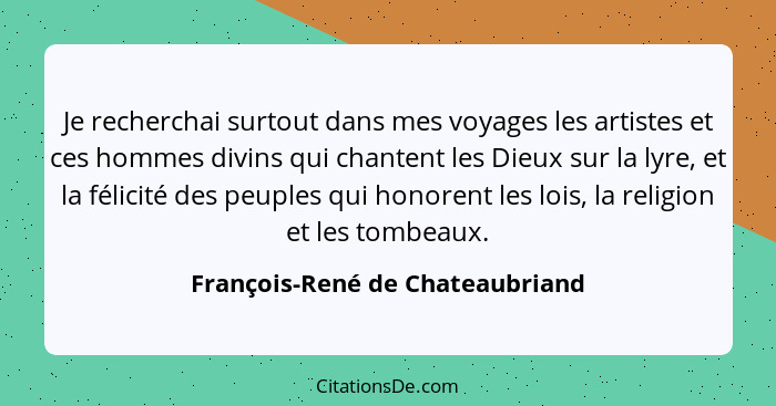 Je recherchai surtout dans mes voyages les artistes et ces hommes divins qui chantent les Dieux sur la lyre, et la fé... - François-René de Chateaubriand