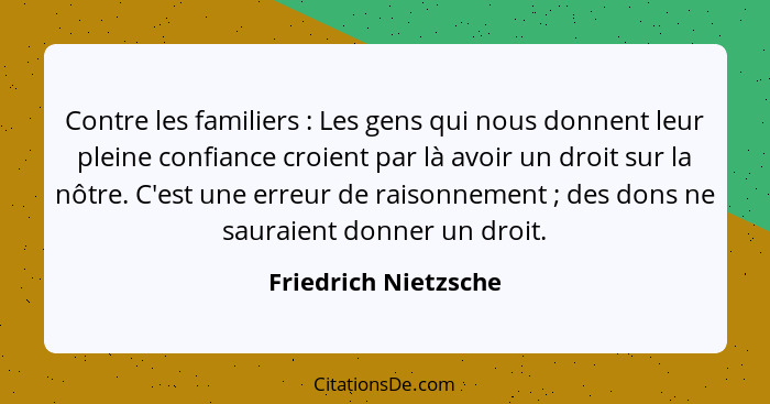 Contre les familiers : Les gens qui nous donnent leur pleine confiance croient par là avoir un droit sur la nôtre. C'est un... - Friedrich Nietzsche