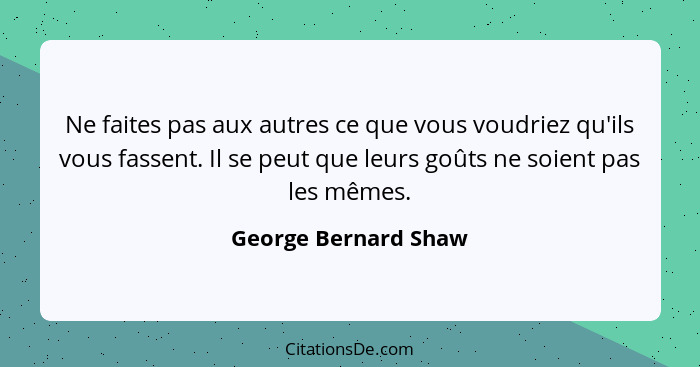 Ne faites pas aux autres ce que vous voudriez qu'ils vous fassent. Il se peut que leurs goûts ne soient pas les mêmes.... - George Bernard Shaw