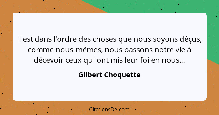 Il est dans l'ordre des choses que nous soyons déçus, comme nous-mêmes, nous passons notre vie à décevoir ceux qui ont mis leur fo... - Gilbert Choquette