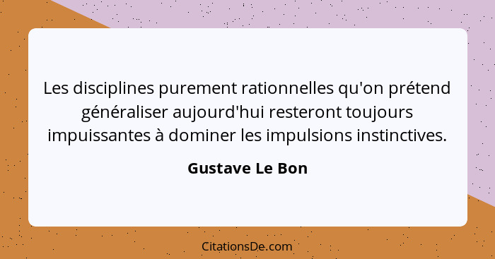 Les disciplines purement rationnelles qu'on prétend généraliser aujourd'hui resteront toujours impuissantes à dominer les impulsions... - Gustave Le Bon