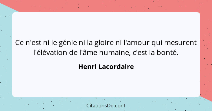 Ce n'est ni le génie ni la gloire ni l'amour qui mesurent l'élévation de l'âme humaine, c'est la bonté.... - Henri Lacordaire