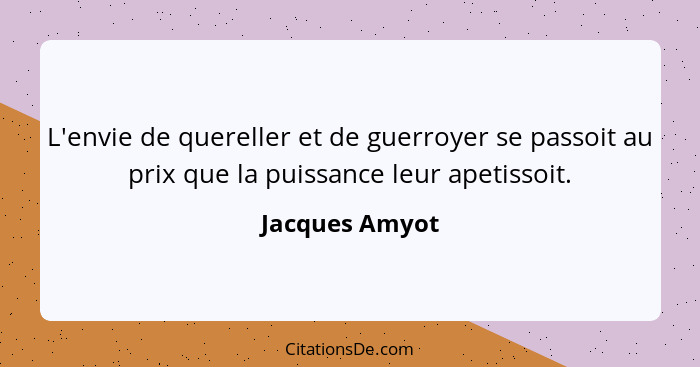 L'envie de quereller et de guerroyer se passoit au prix que la puissance leur apetissoit.... - Jacques Amyot