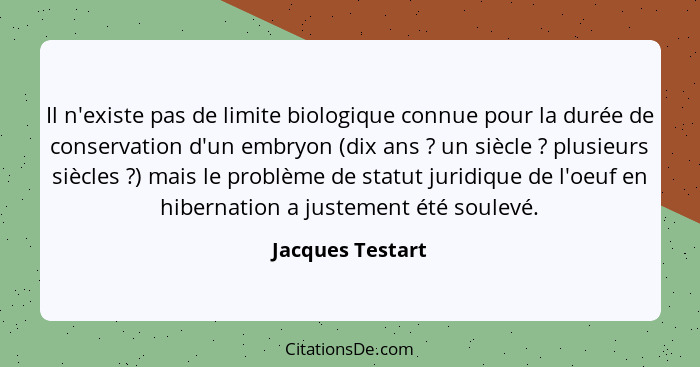 Il n'existe pas de limite biologique connue pour la durée de conservation d'un embryon (dix ans ? un siècle ? plusieurs si... - Jacques Testart