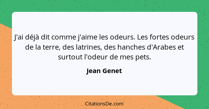 J'ai déjà dit comme j'aime les odeurs. Les fortes odeurs de la terre, des latrines, des hanches d'Arabes et surtout l'odeur de mes pets.... - Jean Genet