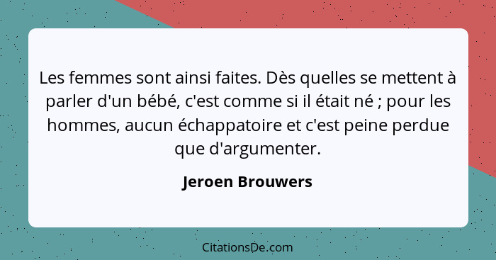 Les femmes sont ainsi faites. Dès quelles se mettent à parler d'un bébé, c'est comme si il était né ; pour les hommes, aucun éc... - Jeroen Brouwers