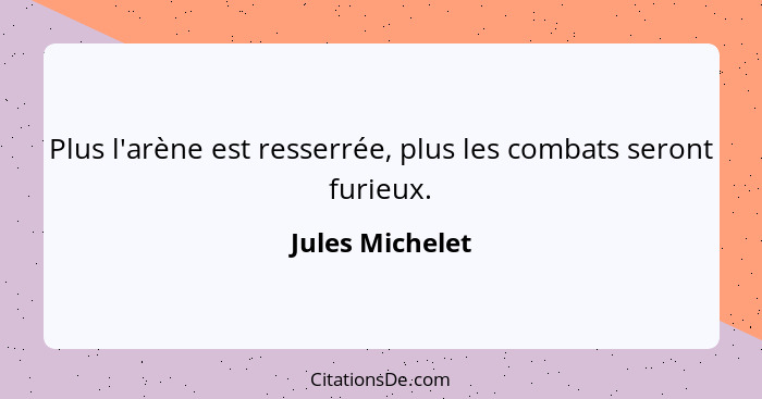 Plus l'arène est resserrée, plus les combats seront furieux.... - Jules Michelet