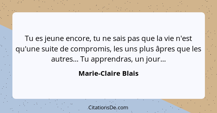 Tu es jeune encore, tu ne sais pas que la vie n'est qu'une suite de compromis, les uns plus âpres que les autres... Tu apprendras... - Marie-Claire Blais