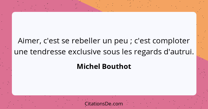 Aimer, c'est se rebeller un peu ; c'est comploter une tendresse exclusive sous les regards d'autrui.... - Michel Bouthot