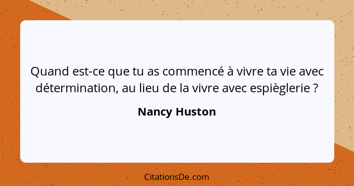 Quand est-ce que tu as commencé à vivre ta vie avec détermination, au lieu de la vivre avec espièglerie ?... - Nancy Huston