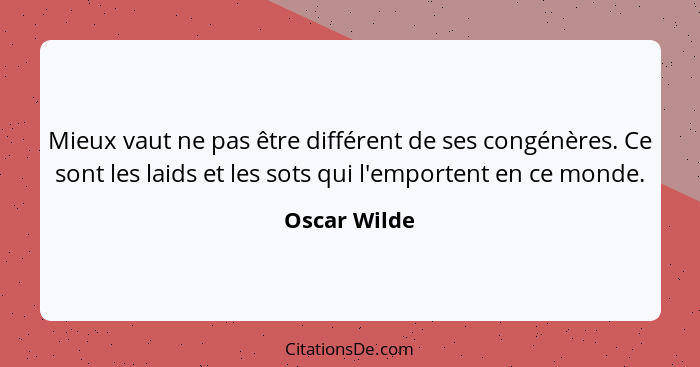 Mieux vaut ne pas être différent de ses congénères. Ce sont les laids et les sots qui l'emportent en ce monde.... - Oscar Wilde