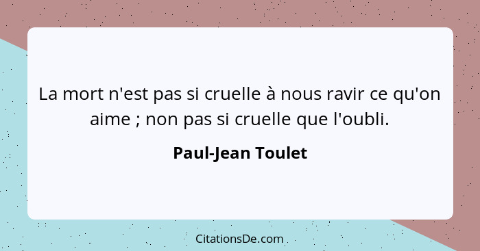 La mort n'est pas si cruelle à nous ravir ce qu'on aime ; non pas si cruelle que l'oubli.... - Paul-Jean Toulet