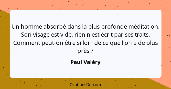 Un homme absorbé dans la plus profonde méditation. Son visage est vide, rien n'est écrit par ses traits. Comment peut-on être si loin de... - Paul Valéry