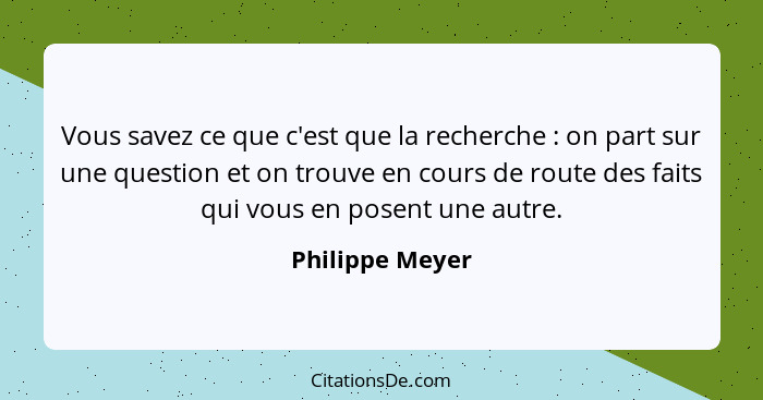 Vous savez ce que c'est que la recherche : on part sur une question et on trouve en cours de route des faits qui vous en posent... - Philippe Meyer