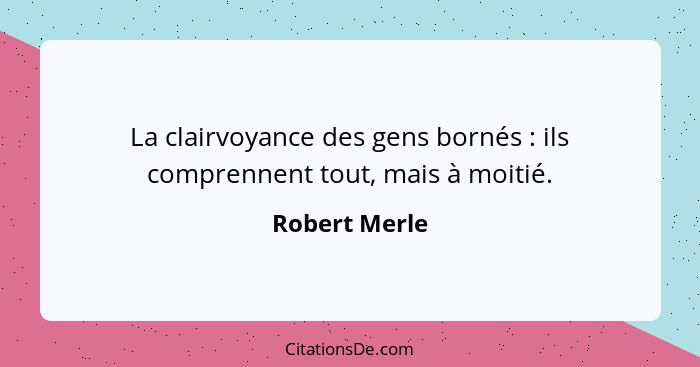 La clairvoyance des gens bornés : ils comprennent tout, mais à moitié.... - Robert Merle