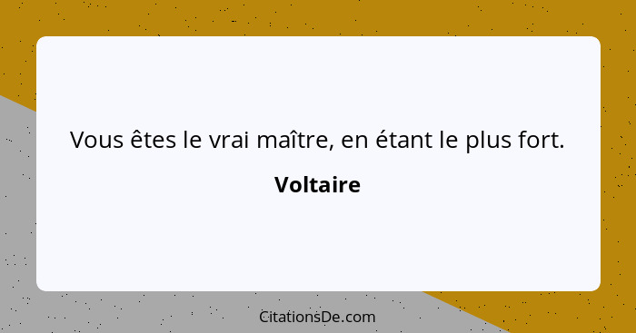 Vous êtes le vrai maître, en étant le plus fort.... - Voltaire