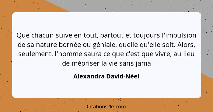 Que chacun suive en tout, partout et toujours l'impulsion de sa nature bornée ou géniale, quelle qu'elle soit. Alors, seulement... - Alexandra David-Néel