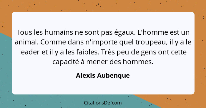 Tous les humains ne sont pas égaux. L'homme est un animal. Comme dans n'importe quel troupeau, il y a le leader et il y a les faible... - Alexis Aubenque