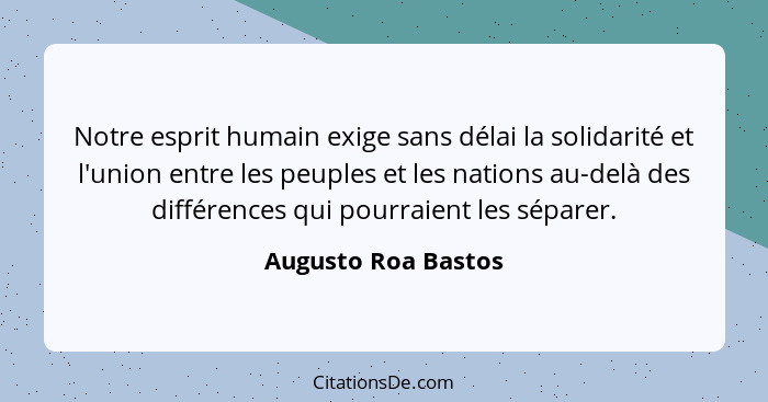 Notre esprit humain exige sans délai la solidarité et l'union entre les peuples et les nations au-delà des différences qui pourra... - Augusto Roa Bastos