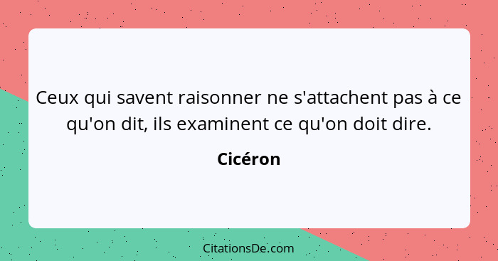 Ceux qui savent raisonner ne s'attachent pas à ce qu'on dit, ils examinent ce qu'on doit dire.... - Cicéron