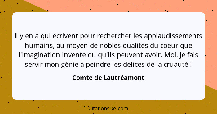 Il y en a qui écrivent pour rechercher les applaudissements humains, au moyen de nobles qualités du coeur que l'imagination inv... - Comte de Lautréamont