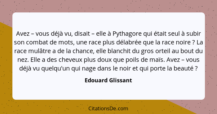 Avez – vous déjà vu, disait – elle à Pythagore qui était seul à subir son combat de mots, une race plus délabrée que la race noire&... - Edouard Glissant