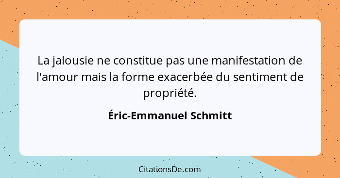 La jalousie ne constitue pas une manifestation de l'amour mais la forme exacerbée du sentiment de propriété.... - Éric-Emmanuel Schmitt