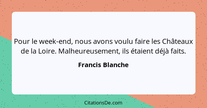 Pour le week-end, nous avons voulu faire les Châteaux de la Loire. Malheureusement, ils étaient déjà faits.... - Francis Blanche