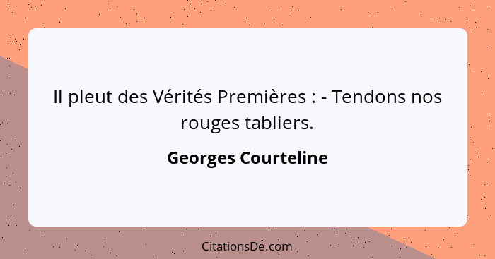 Il pleut des Vérités Premières : - Tendons nos rouges tabliers.... - Georges Courteline