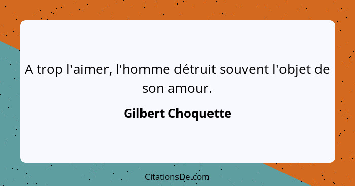 A trop l'aimer, l'homme détruit souvent l'objet de son amour.... - Gilbert Choquette