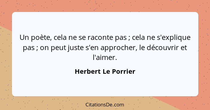 Un poète, cela ne se raconte pas ; cela ne s'explique pas ; on peut juste s'en approcher, le découvrir et l'aimer.... - Herbert Le Porrier