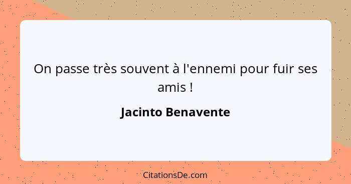 On passe très souvent à l'ennemi pour fuir ses amis !... - Jacinto Benavente