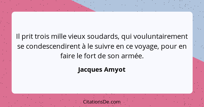 Il prit trois mille vieux soudards, qui vouluntairement se condescendirent à le suivre en ce voyage, pour en faire le fort de son armé... - Jacques Amyot