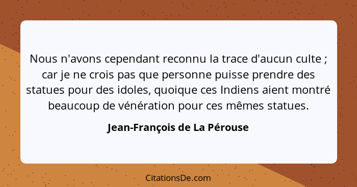 Nous n'avons cependant reconnu la trace d'aucun culte ; car je ne crois pas que personne puisse prendre des statues... - Jean-François de La Pérouse