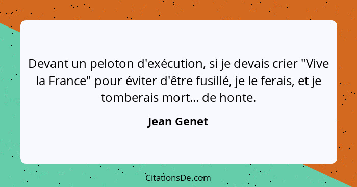 Devant un peloton d'exécution, si je devais crier "Vive la France" pour éviter d'être fusillé, je le ferais, et je tomberais mort... de h... - Jean Genet