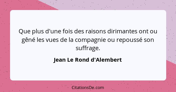 Que plus d'une fois des raisons dirimantes ont ou gêné les vues de la compagnie ou repoussé son suffrage.... - Jean Le Rond d'Alembert