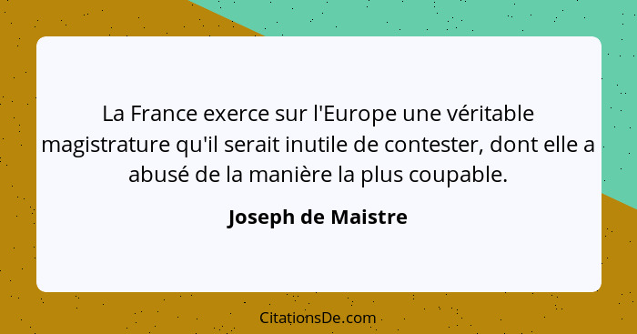 La France exerce sur l'Europe une véritable magistrature qu'il serait inutile de contester, dont elle a abusé de la manière la plu... - Joseph de Maistre