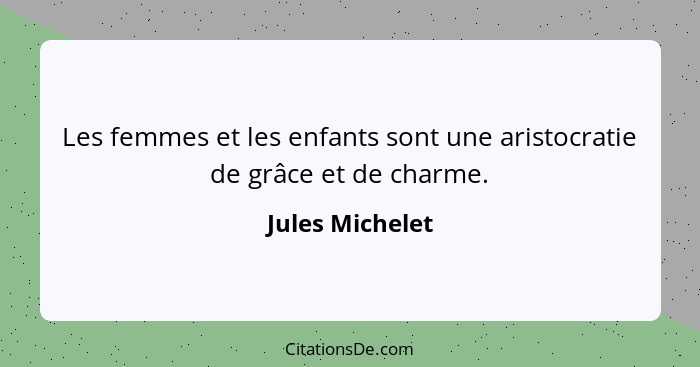 Les femmes et les enfants sont une aristocratie de grâce et de charme.... - Jules Michelet
