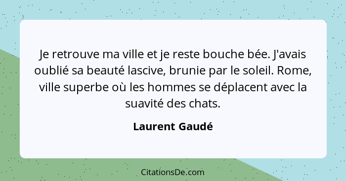 Je retrouve ma ville et je reste bouche bée. J'avais oublié sa beauté lascive, brunie par le soleil. Rome, ville superbe où les hommes... - Laurent Gaudé