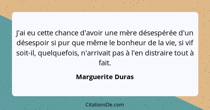 J'ai eu cette chance d'avoir une mère désespérée d'un désespoir si pur que même le bonheur de la vie, si vif soit-il, quelquefois,... - Marguerite Duras